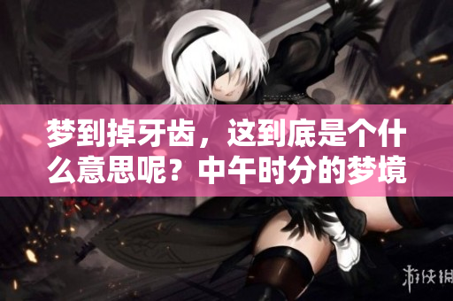梦到掉牙齿，这到底是个什么意思呢？中午时分的梦境还有深意吗？