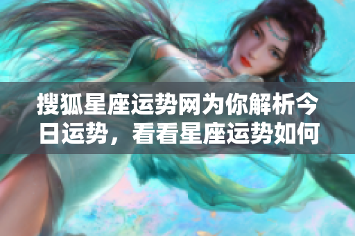 搜狐星座运势网为你解析今日运势，看看星座运势如何影响你的生活