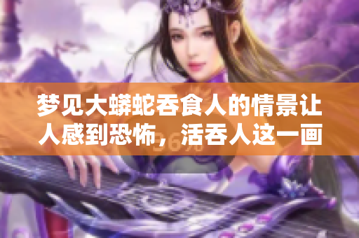 梦见大蟒蛇吞食人的情景让人感到恐怖，活吞人这一画面令人不寒而栗。