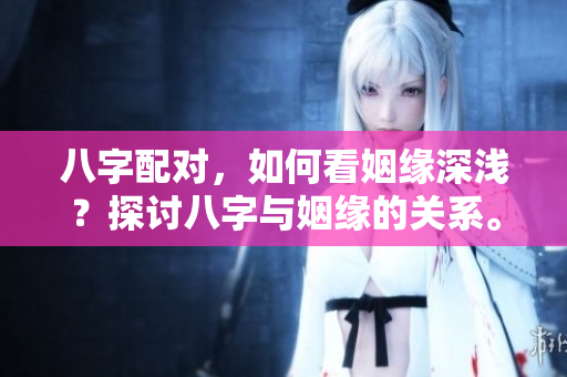 八字配对，如何看姻缘深浅？探讨八字与姻缘的关系。
