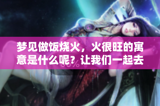 梦见做饭烧火，火很旺的寓意是什么呢？让我们一起去探讨吧！