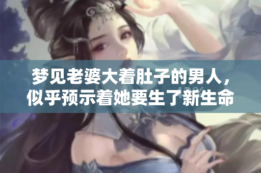 梦见老婆大着肚子的男人，似乎预示着她要生了新生命的到来