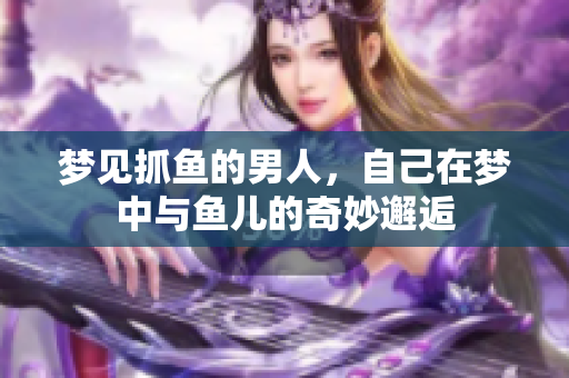 梦见抓鱼的男人，自己在梦中与鱼儿的奇妙邂逅