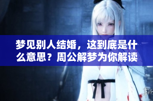 梦见别人结婚，这到底是什么意思？周公解梦为你解读梦境隐含的深意。