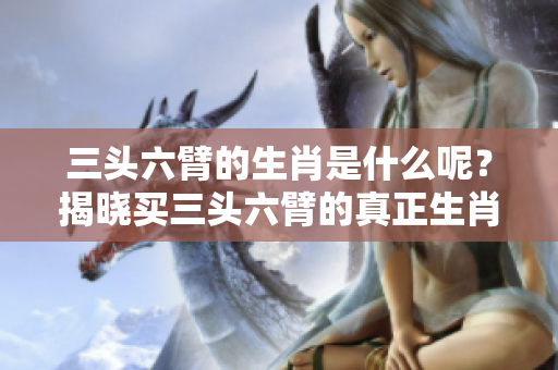 三头六臂的生肖是什么呢？揭晓买三头六臂的真正生肖！