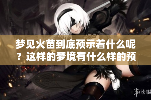 梦见火苗到底预示着什么呢？这样的梦境有什么样的预兆会出现呢？