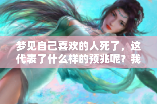 梦见自己喜欢的人死了，这代表了什么样的预兆呢？我们来探讨一下这个问题。