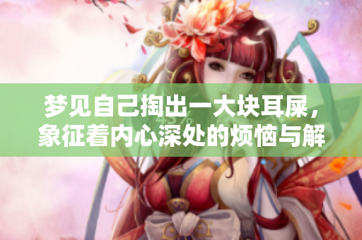 梦见自己掏出一大块耳屎，象征着内心深处的烦恼与解放