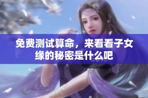 免费测试算命，来看看子女缘的秘密是什么吧