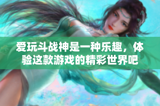爱玩斗战神是一种乐趣，体验这款游戏的精彩世界吧