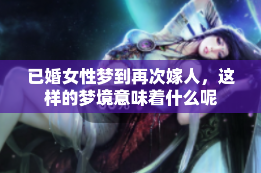 已婚女性梦到再次嫁人，这样的梦境意味着什么呢