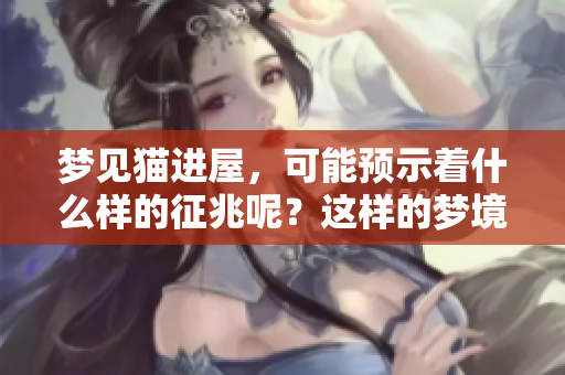 梦见猫进屋，可能预示着什么样的征兆呢？这样的梦境你了解吗？