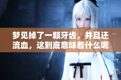 梦见掉了一颗牙齿，并且还流血，这到底意味着什么呢