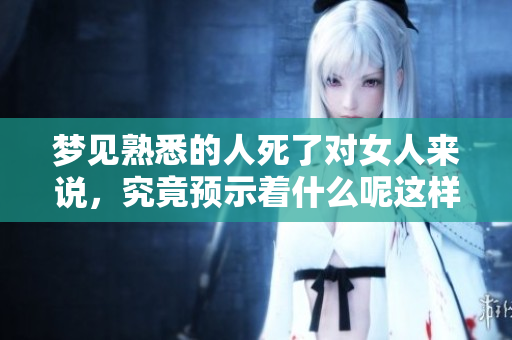 梦见熟悉的人死了对女人来说，究竟预示着什么呢这样的梦境会有什么样的含义