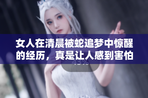 女人在清晨被蛇追梦中惊醒的经历，真是让人感到害怕和不安