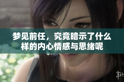 梦见前任，究竟暗示了什么样的内心情感与思绪呢