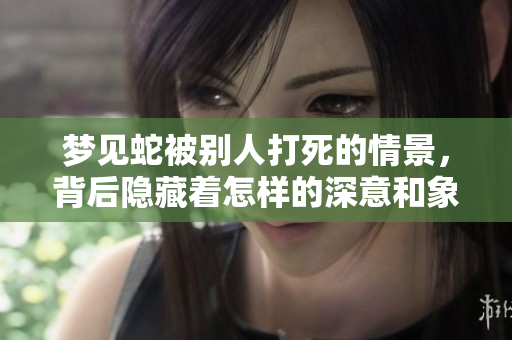 梦见蛇被别人打死的情景，背后隐藏着怎样的深意和象征呢