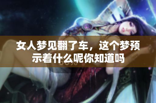 女人梦见翻了车，这个梦预示着什么呢你知道吗