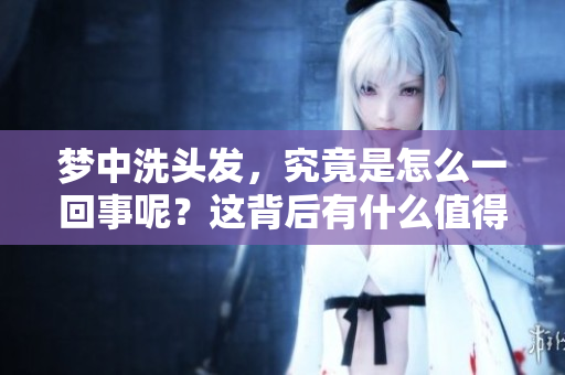 梦中洗头发，究竟是怎么一回事呢？这背后有什么值得探讨的意义吗？