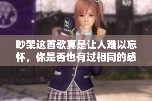 吵架这首歌真是让人难以忘怀，你是否也有过相同的感受呢