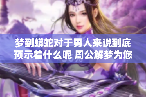 梦到蟒蛇对于男人来说到底预示着什么呢 周公解梦为您解答这一问题