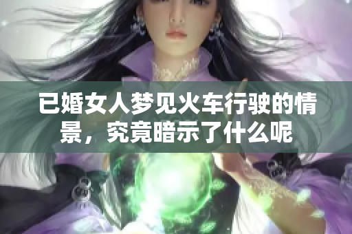 已婚女人梦见火车行驶的情景，究竟暗示了什么呢