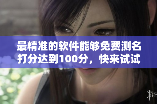 最精准的软件能够免费测名打分达到100分，快来试试吧