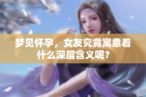 梦见怀孕，女友究竟寓意着什么深层含义呢？
