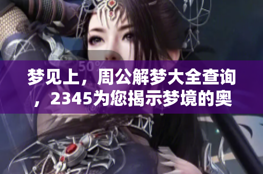 梦见上，周公解梦大全查询，2345为您揭示梦境的奥秘与含义