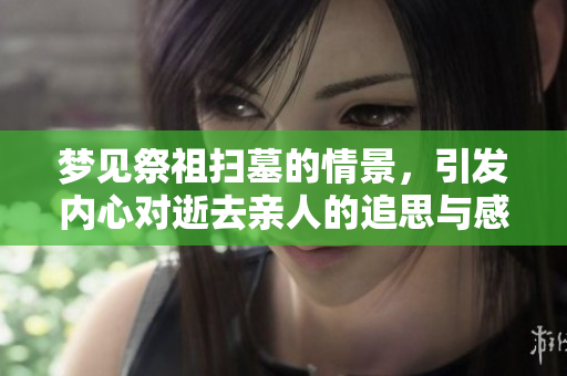 梦见祭祖扫墓的情景，引发内心对逝去亲人的追思与感悟