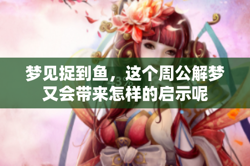 梦见捉到鱼，这个周公解梦又会带来怎样的启示呢