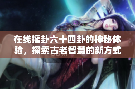 在线摇卦六十四卦的神秘体验，探索古老智慧的新方式