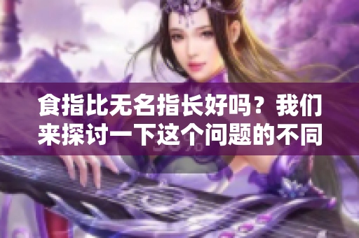 食指比无名指长好吗？我们来探讨一下这个问题的不同观点。