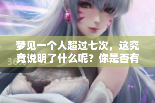 梦见一个人超过七次，这究竟说明了什么呢？你是否有过这样的经历？