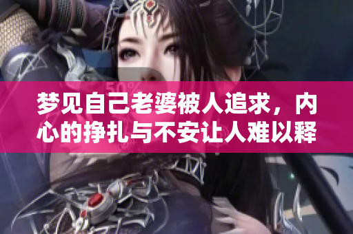 梦见自己老婆被人追求，内心的挣扎与不安让人难以释怀