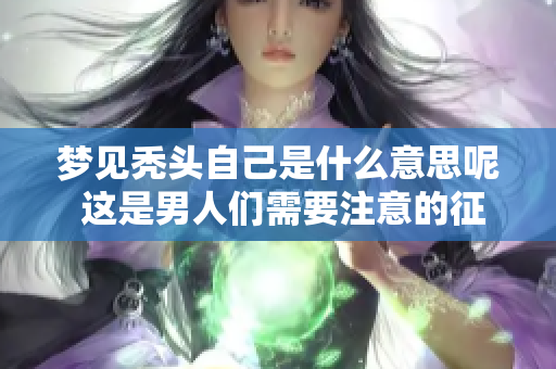 梦见秃头自己是什么意思呢 这是男人们需要注意的征兆吗