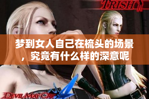 梦到女人自己在梳头的场景，究竟有什么样的深意呢