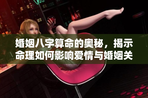 婚姻八字算命的奥秘，揭示命理如何影响爱情与婚姻关系
