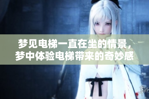 梦见电梯一直在坐的情景，梦中体验电梯带来的奇妙感受