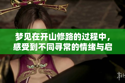 梦见在开山修路的过程中，感受到不同寻常的情绪与启示