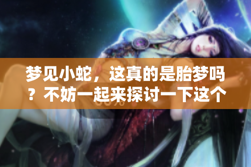梦见小蛇，这真的是胎梦吗？不妨一起来探讨一下这个问题吧。