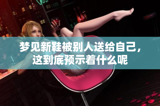 梦见新鞋被别人送给自己，这到底预示着什么呢