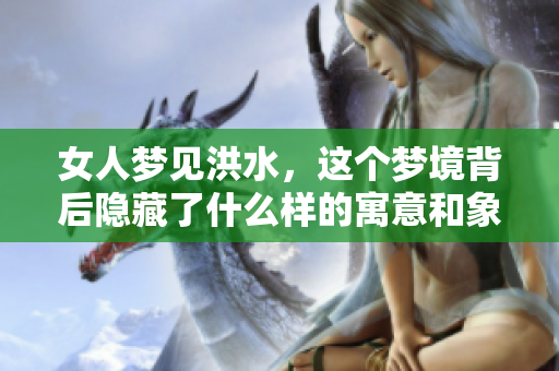 女人梦见洪水，这个梦境背后隐藏了什么样的寓意和象征呢