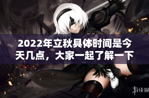 2022年立秋具体时间是今天几点，大家一起了解一下吧