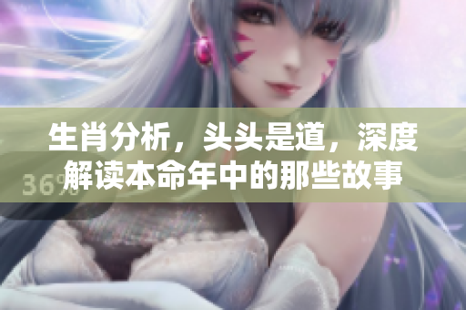 生肖分析，头头是道，深度解读本命年中的那些故事