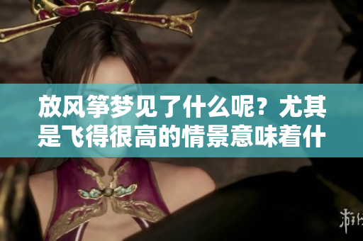 放风筝梦见了什么呢？尤其是飞得很高的情景意味着什么呢？