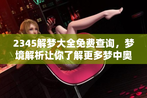 2345解梦大全免费查询，梦境解析让你了解更多梦中奥秘