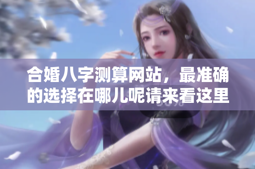 合婚八字测算网站，最准确的选择在哪儿呢请来看这里