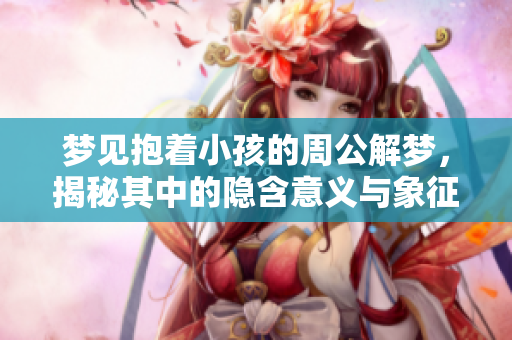 梦见抱着小孩的周公解梦，揭秘其中的隐含意义与象征含义