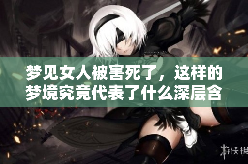 梦见女人被害死了，这样的梦境究竟代表了什么深层含义呢